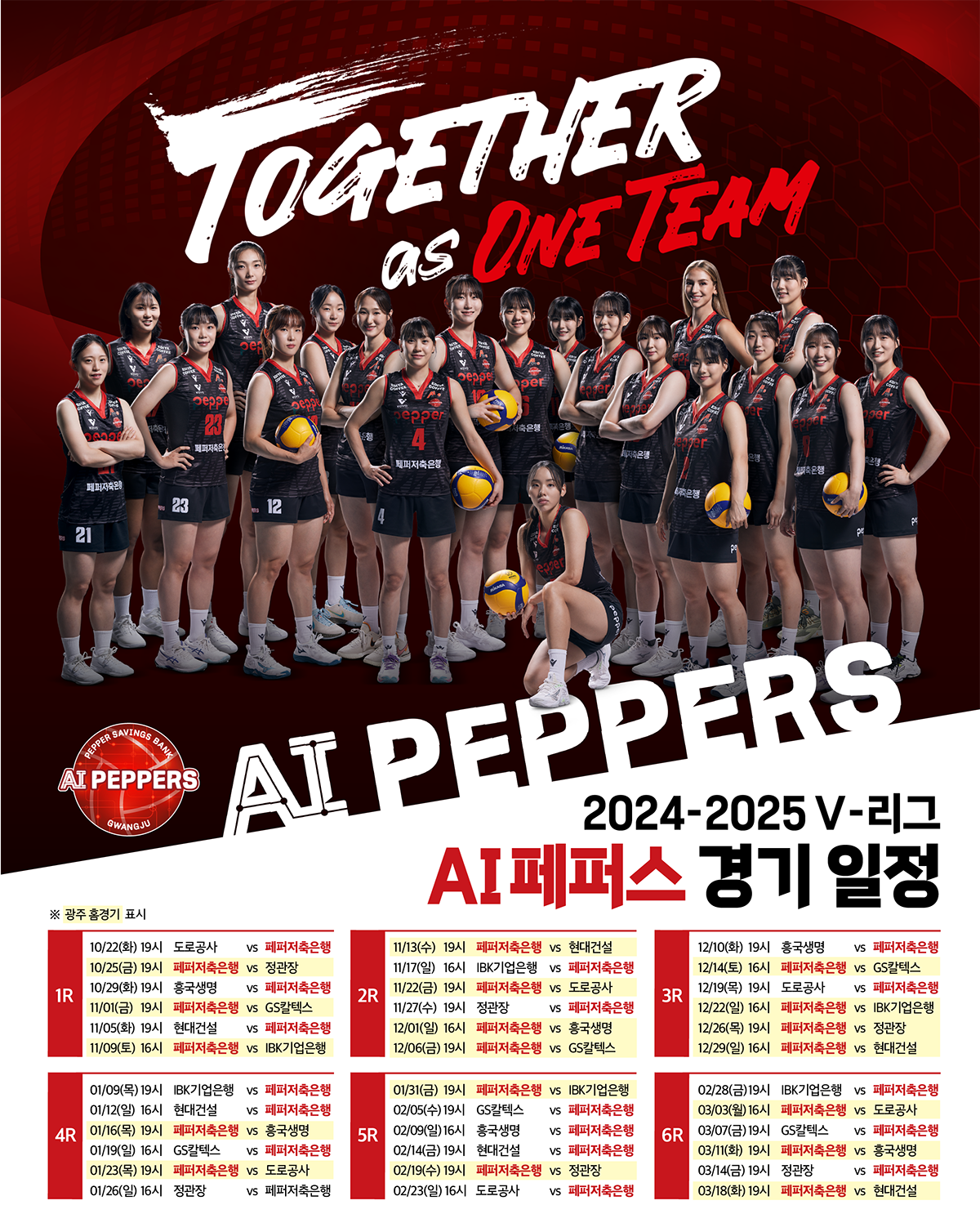 
AI PEPPERS 2024-2025 V-리그 AI 페퍼스 경기 일정,
광주 홈경기 표시,
1R:
10/22(화) 19시 도로공사 vs 페퍼저축은행,
10/25(금) 19시 페퍼저축은행 vs 정관장,
10/29(화) 19시 홍국생명 vs 페퍼저축은행,
11/01(금) 19시 페퍼저축은행 vs GS칼텍스 ,
11/05(화) 19시 현대건설 vs 페퍼저축은행 ,
11/09(토) 16시 페퍼저축은행 vs IBK기업은행, 2R: 
11/13(수) 19시 페퍼저축은행 vs 현대건설,
11/17(일) 16시 IBK기업은행 vs 페퍼저축은행 ,
11/22(금) 19시 페퍼저축은행 vs 도로공사,
11/27(수) 19시 정관장 vs 페퍼저축은행 ,
12/01(일) 16시 페퍼저축은행 vs 홍국생명,
12/06(금) 19시 페퍼저축은행 vs GS칼텍스, 3R:
12/10(화) 19시 홍국생명 vs 페퍼저축은행 ,
12/14(토) 16시 페퍼저축은행 vs GS칼텍스,
12/19(목) 19시 도로공사 vs 페퍼저축은행,
12/22(일) 16시 페퍼저축은행 vs IBK기업은행,
12/26(목) 19시 페퍼저축은행 vs 정관장,
12/29(일) 16시 페퍼저축은행 vs 현대건설, 4R:
01/09(목) 19시 IBK기업은행 vs 페퍼저축은행 ,
01/12(일) 16시 현대건설 vs 페퍼저축은행 ,
01/16(목) 19시 페퍼저축은행 vs 홍국생명,
01/19(일) 16시 GS칼텍스 vs 페퍼저축은행 ,
01/23(목) 19시 페퍼저축은행 vs 도로공사,
01/26(일) 16시 정관장 vs 페퍼저축은행 , 5R:
01/31(금) 19시 페퍼저축은행 vs IBK기업은행,
02/05(수) 19시 GS칼텍스 vs 페퍼저축은행,
02/09(일) 16시 홍국생명 vs 페퍼저축은행,
02/14(금) 19시 현대건설 vs 페퍼저축은행,
02/19(수) 19시 페퍼저축은행 vs 정관장,
02/23(일) 16시 도로공사 vs 페퍼저축은행, 6R:
02/28(금) 19시 IBK기업은행 vs 페퍼저축은행,
03/03(월) 16시 페퍼저축은행 vs 도로공사,
03/07(금) 19시 GS칼텍스 vs 페퍼저축은행,
03/11(화) 19시 페퍼저축은행 vs 홍국생명,
03/14(금) 19시 정관장 vs 페퍼저축은행,
03/18(화) 19시 페퍼저축은행 vs 현대건설
    